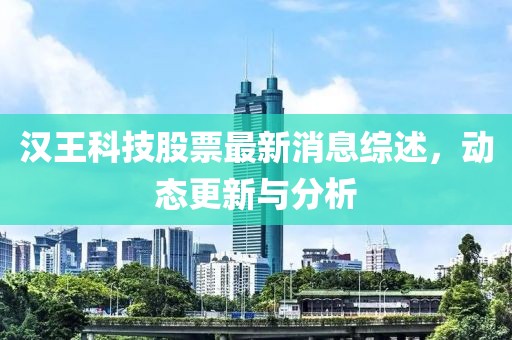 汉王科技股票最新消息综述，动态更新与分析