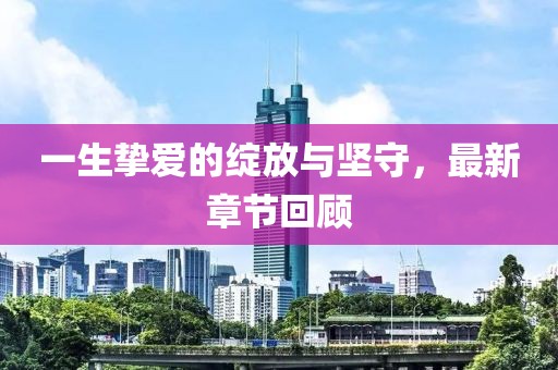 一生挚爱的绽放与坚守，最新章节回顾
