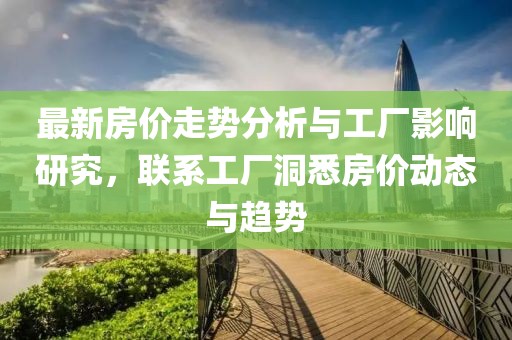 最新房价走势分析与工厂影响研究，联系工厂洞悉房价动态与趋势