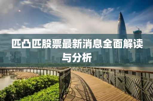 匹凸匹股票最新消息全面解读与分析