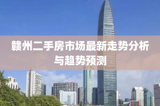 赣州二手房市场最新走势分析与趋势预测