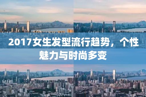 2017女生发型流行趋势，个性魅力与时尚多变