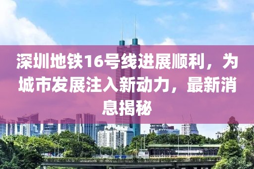 深圳地铁16号线进展顺利，为城市发展注入新动力，最新消息揭秘