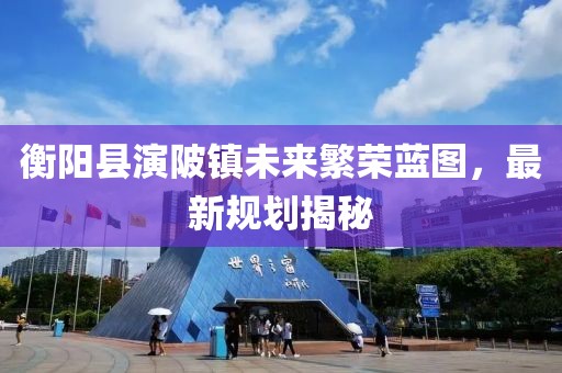 衡阳县演陂镇未来繁荣蓝图，最新规划揭秘
