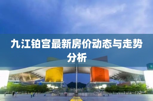 九江铂宫最新房价动态与走势分析