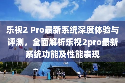 乐视2 Pro最新系统深度体验与评测，全面解析乐视2pro最新系统功能及性能表现