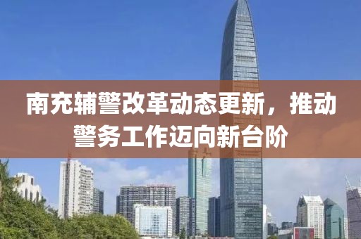 南充辅警改革动态更新，推动警务工作迈向新台阶