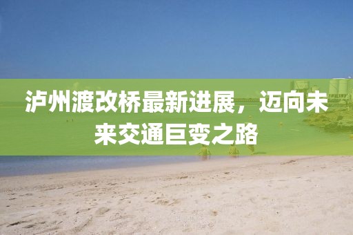 泸州渡改桥最新进展，迈向未来交通巨变之路