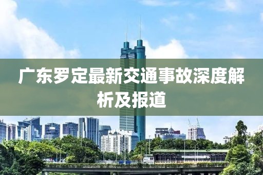 广东罗定最新交通事故深度解析及报道