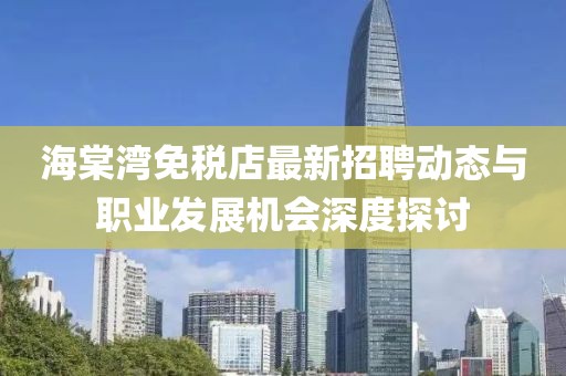 海棠湾免税店最新招聘动态与职业发展机会深度探讨