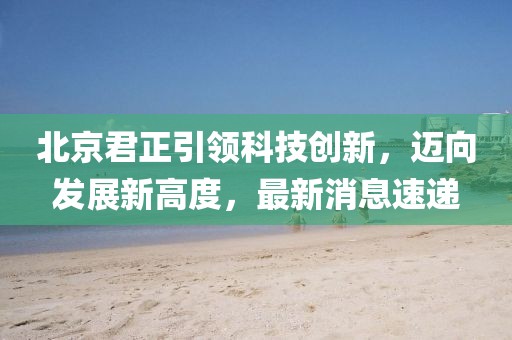 北京君正引领科技创新，迈向发展新高度，最新消息速递