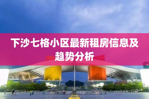 下沙七格小区最新租房信息及趋势分析