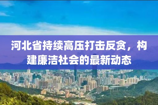 河北省持续高压打击反贪，构建廉洁社会的最新动态