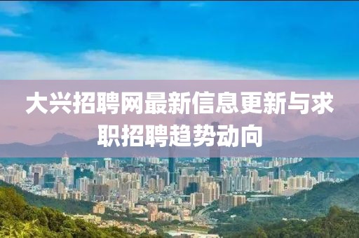 大兴招聘网最新信息更新与求职招聘趋势动向