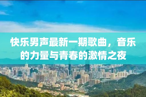 快乐男声最新一期歌曲，音乐的力量与青春的激情之夜