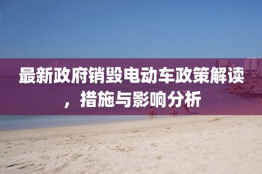 最新政府销毁电动车政策解读，措施与影响分析