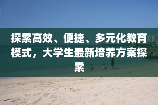 探索高效、便捷、多元化教育模式，大学生最新培养方案探索