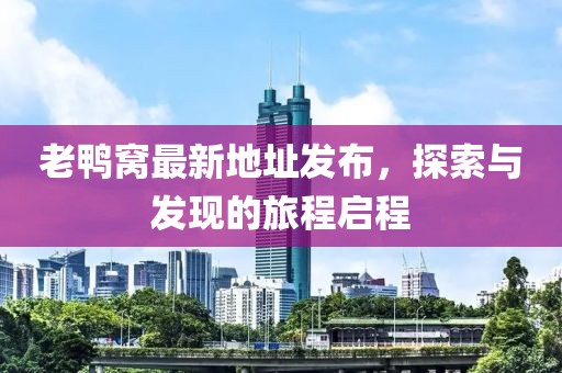 老鸭窝最新地址发布，探索与发现的旅程启程