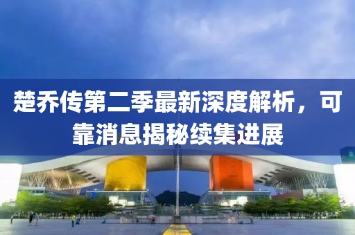 楚乔传第二季最新深度解析，可靠消息揭秘续集进展