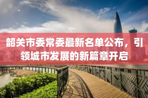 韶关市委常委最新名单公布，引领城市发展的新篇章开启