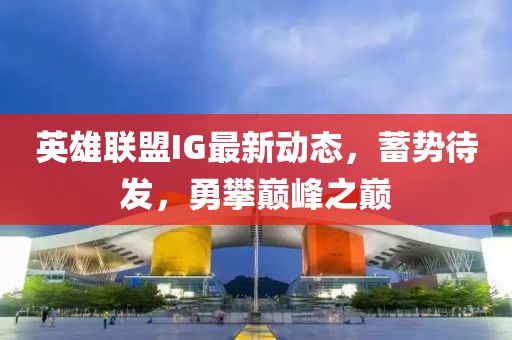 英雄联盟IG最新动态，蓄势待发，勇攀巅峰之巅