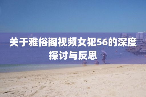 关于雅俗阁视频女犯56的深度探讨与反思