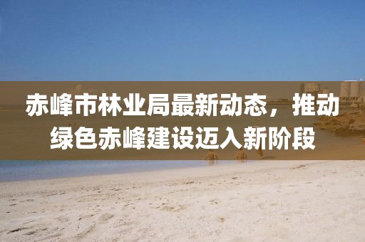 赤峰市林业局最新动态，推动绿色赤峰建设迈入新阶段