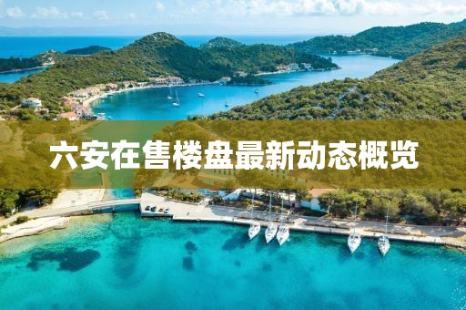 六安在售楼盘最新动态概览