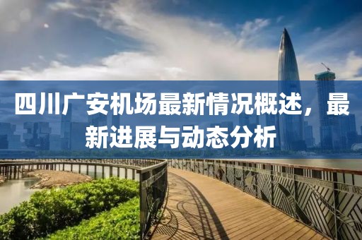 四川广安机场最新情况概述，最新进展与动态分析