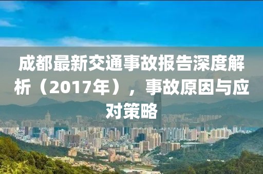 成都最新交通事故报告深度解析（2017年），事故原因与应对策略