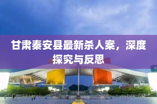 甘肃秦安县最新杀人案，深度探究与反思