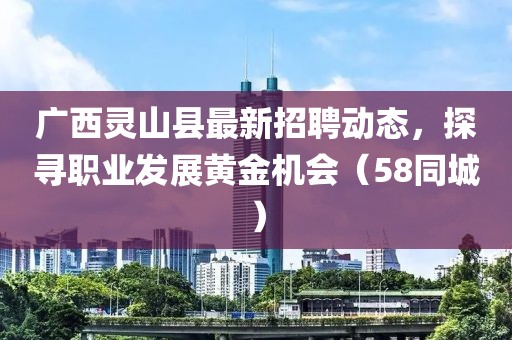 广西灵山县最新招聘动态，探寻职业发展黄金机会（58同城）