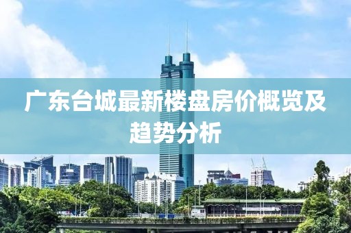 广东台城最新楼盘房价概览及趋势分析