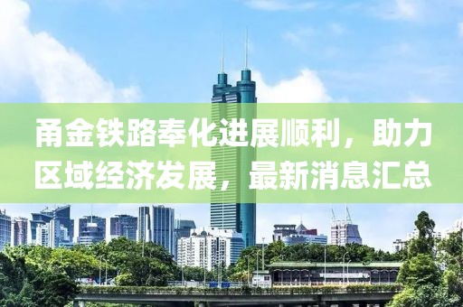 甬金铁路奉化进展顺利，助力区域经济发展，最新消息汇总