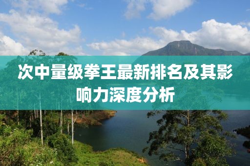 次中量级拳王最新排名及其影响力深度分析