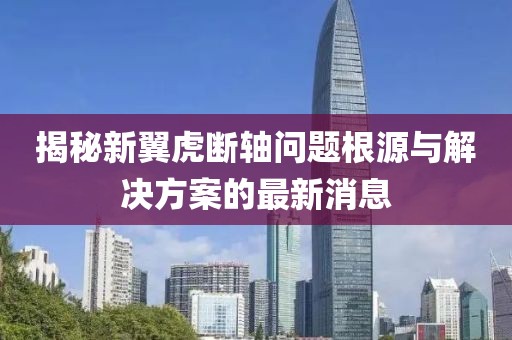 揭秘新翼虎断轴问题根源与解决方案的最新消息