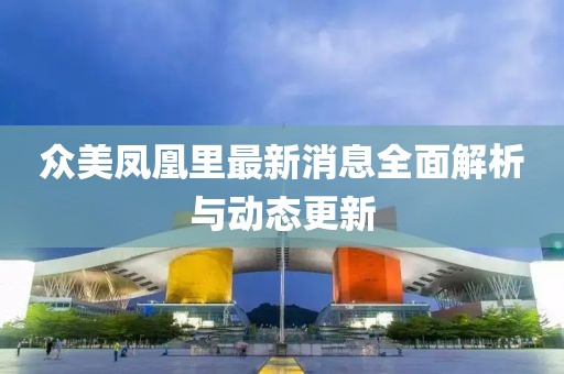 众美凤凰里最新消息全面解析与动态更新