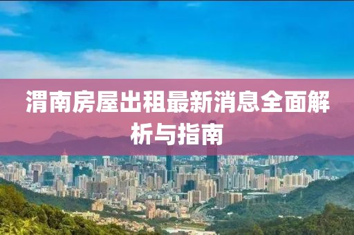 渭南房屋出租最新消息全面解析与指南