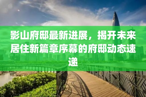影山府邸最新进展，揭开未来居住新篇章序幕的府邸动态速递
