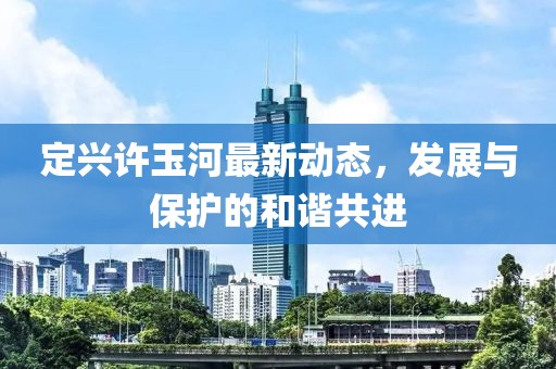 定兴许玉河最新动态，发展与保护的和谐共进