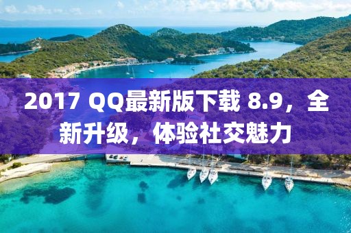 2017 QQ最新版下载 8.9，全新升级，体验社交魅力