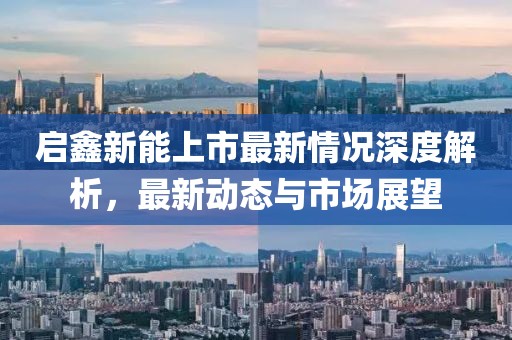 启鑫新能上市最新情况深度解析，最新动态与市场展望