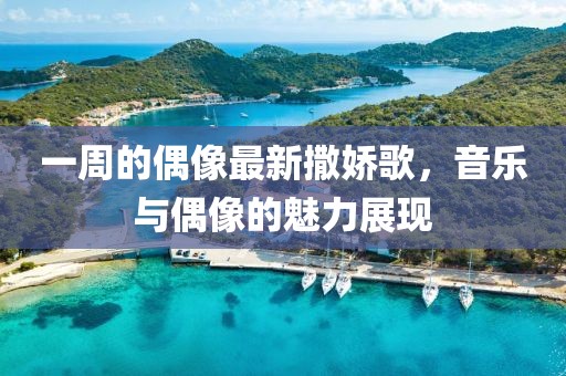 一周的偶像最新撒娇歌，音乐与偶像的魅力展现