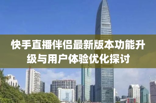 快手直播伴侣最新版本功能升级与用户体验优化探讨