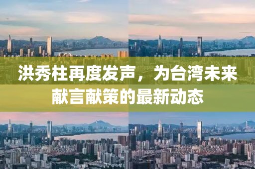 洪秀柱再度发声，为台湾未来献言献策的最新动态
