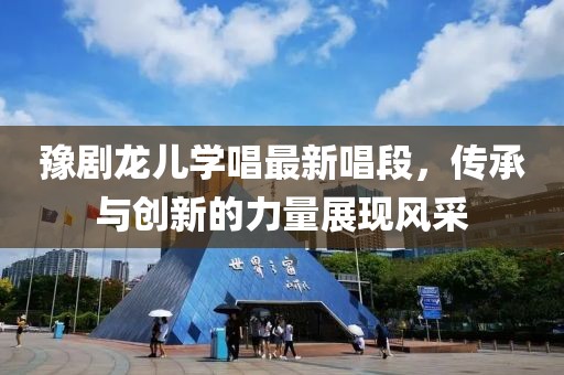 豫剧龙儿学唱最新唱段，传承与创新的力量展现风采