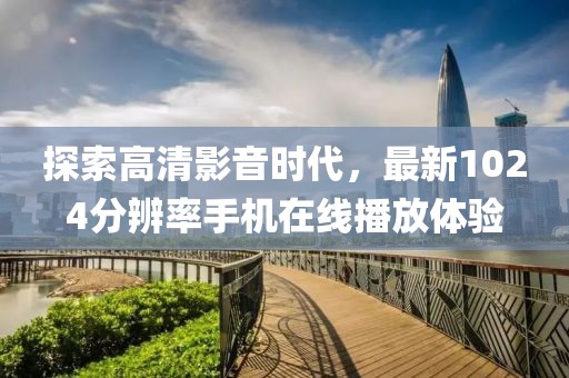 探索高清影音时代，最新1024分辨率手机在线播放体验