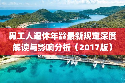 男工人退休年龄最新规定深度解读与影响分析（2017版）