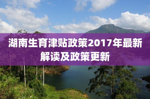 湖南生育津贴政策2017年最新解读及政策更新