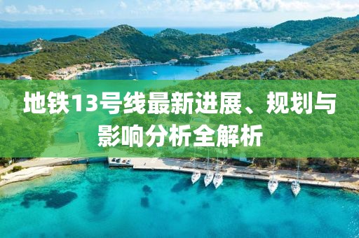地铁13号线最新进展、规划与影响分析全解析